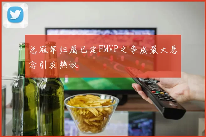 总冠军归属已定FMVP之争成最大悬念引发热议